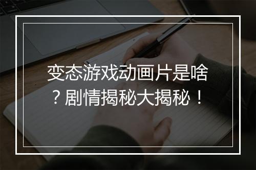 变态游戏动画片是啥？剧情揭秘大揭秘！
