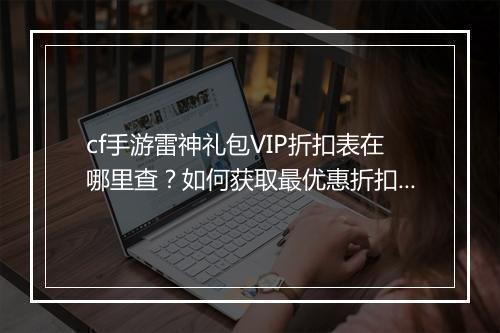 cf手游雷神礼包VIP折扣表在哪里查？如何获取最优惠折扣？