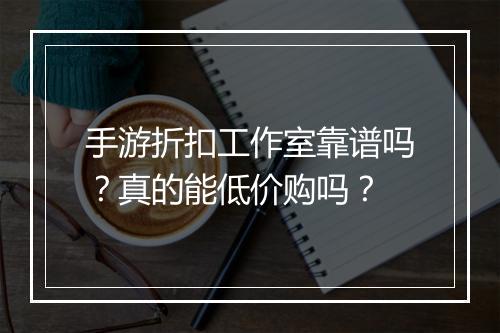 手游折扣工作室靠谱吗？真的能低价购吗？