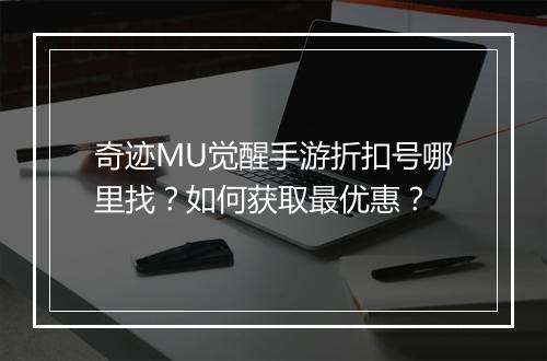 奇迹MU觉醒手游折扣号哪里找？如何获取最优惠？
