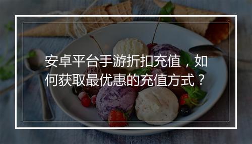 安卓平台手游折扣充值，如何获取最优惠的充值方式？