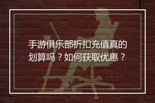 手游俱乐部折扣充值真的划算吗？如何获取优惠？
