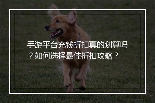 手游平台充钱折扣真的划算吗？如何选择最佳折扣攻略？
