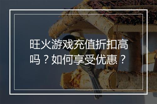 旺火游戏充值折扣高吗？如何享受优惠？