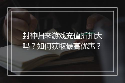 封神归来游戏充值折扣大吗？如何获取最高优惠？