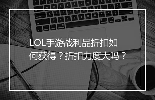 LOL手游战利品折扣如何获得？折扣力度大吗？