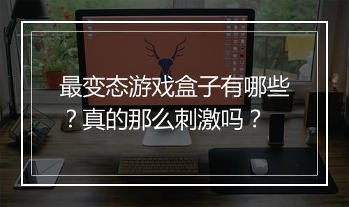 最变态游戏盒子有哪些？真的那么刺激吗？