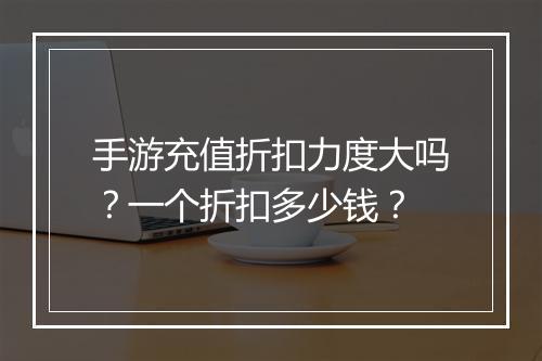 手游充值折扣力度大吗?一个折扣多少钱?