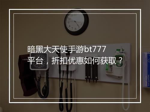 暗黑大天使手游bt777平台,折扣优惠如何获取?