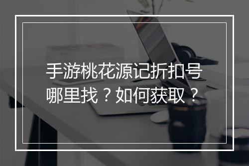 手游桃花源记折扣号哪里找？如何获取？