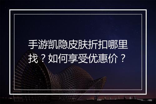 手游凯隐皮肤折扣哪里找?如何享受优惠价?