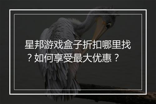 星邦游戏盒子折扣哪里找？如何享受最大优惠？