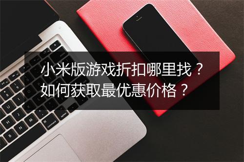 小米版游戏折扣哪里找?如何获取最优惠价格?
