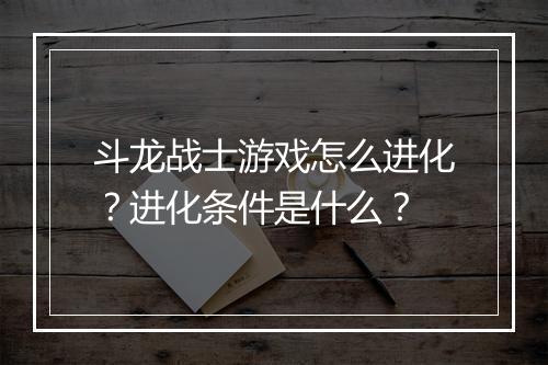 斗龙战士游戏怎么进化？进化条件是什么？