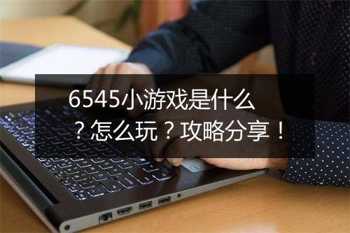 6545小游戏是什么？怎么玩？攻略分享！