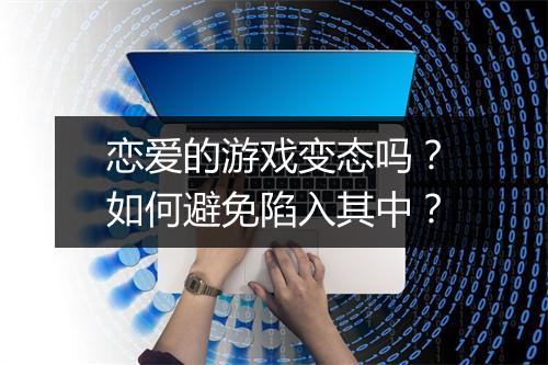 恋爱的游戏变态吗？如何避免陷入其中？