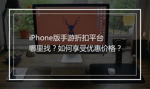 iPhone版手游折扣平台哪里找？如何享受优惠价格？