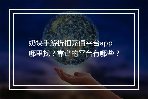 奶块手游折扣充值平台app哪里找？靠谱的平台有哪些？