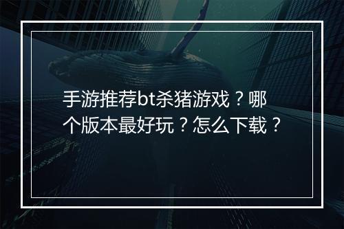 手游推荐bt杀猪游戏？哪个版本最好玩？怎么下载？