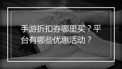 手游折扣券哪里买？平台有哪些优惠活动？