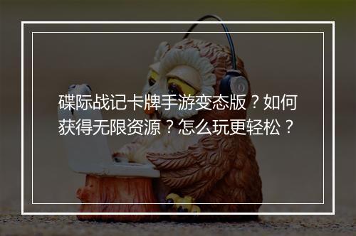 碟际战记卡牌手游变态版?如何获得无限资源?怎么玩更轻松?