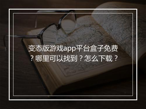 变态版游戏app平台盒子免费？哪里可以找到？怎么下载？