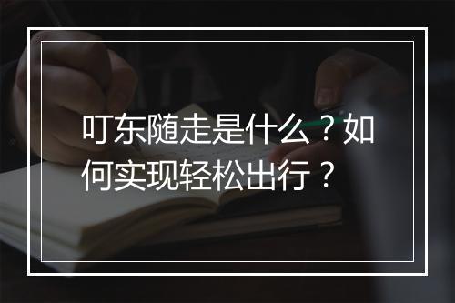 叮东随走是什么？如何实现轻松出行？