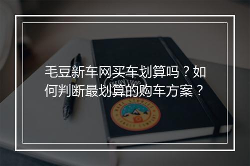 毛豆新车网买车划算吗？如何判断最划算的购车方案？