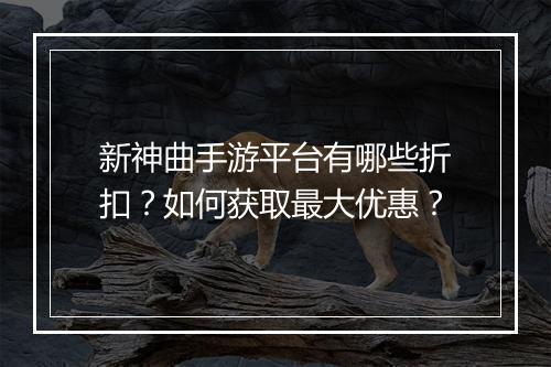 新神曲手游平台有哪些折扣？如何获取最大优惠？