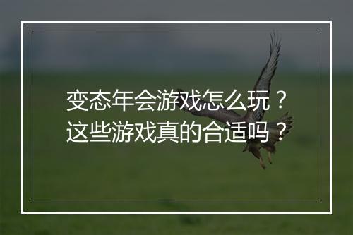 变态年会游戏怎么玩?这些游戏真的合适吗?