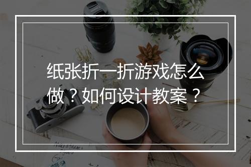 纸张折一折游戏怎么做?如何设计教案?