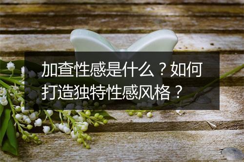 加查性感是什么？如何打造独特性感风格？