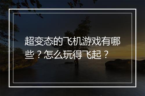 超变态的飞机游戏有哪些？怎么玩得飞起？