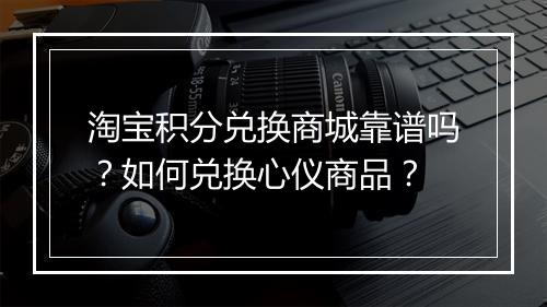 淘宝积分兑换商城靠谱吗？如何兑换心仪商品？
