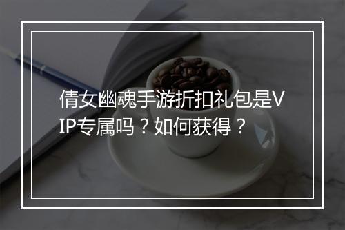 倩女幽魂手游折扣礼包是VIP专属吗?如何获得?