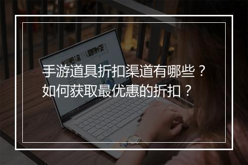 手游道具折扣渠道有哪些？如何获取最优惠的折扣？