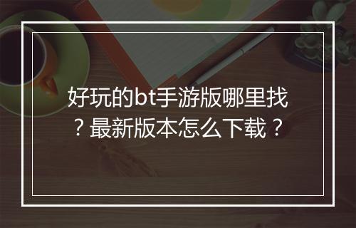好玩的bt手游版哪里找？最新版本怎么下载？