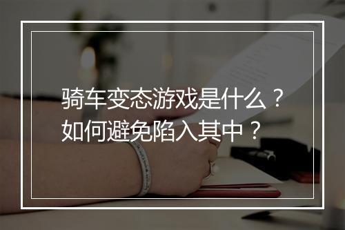 骑车变态游戏是什么?如何避免陷入其中?