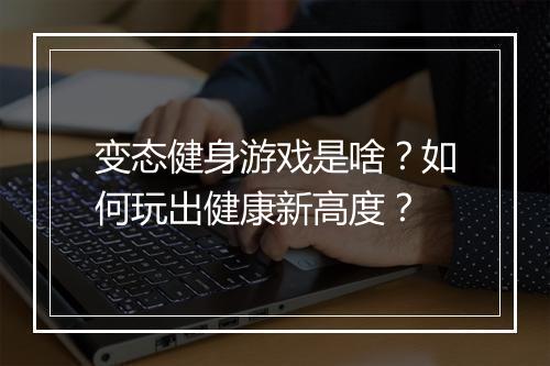 变态健身游戏是啥？如何玩出健康新高度？