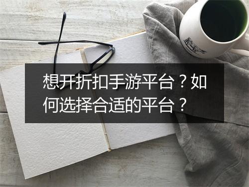 想开折扣手游平台?如何选择合适的平台?