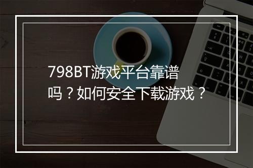 798BT游戏平台靠谱吗？如何安全下载游戏？