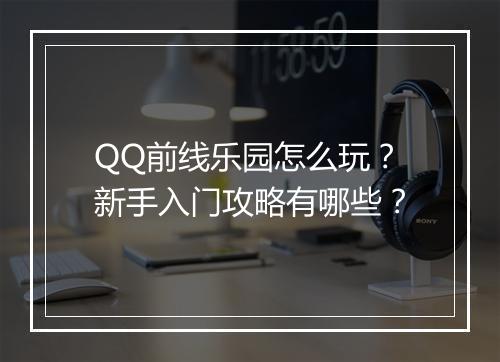 QQ前线乐园怎么玩？新手入门攻略有哪些？