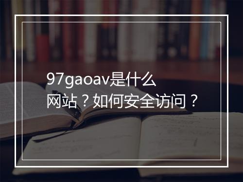 97gaoav是什么网站?如何安全访问?