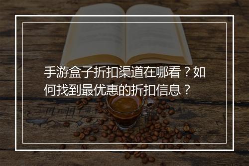手游盒子折扣渠道在哪看?如何找到最优惠的折扣信息?