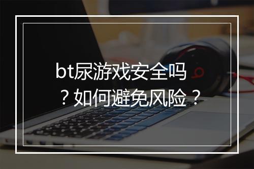 bt尿游戏安全吗？如何避免风险？