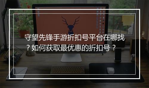 守望先锋手游折扣号平台在哪找?如何获取最优惠的折扣号?