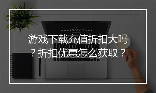 游戏下载充值折扣大吗?折扣优惠怎么获取?