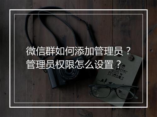 微信群如何添加管理员?管理员权限怎么设置?