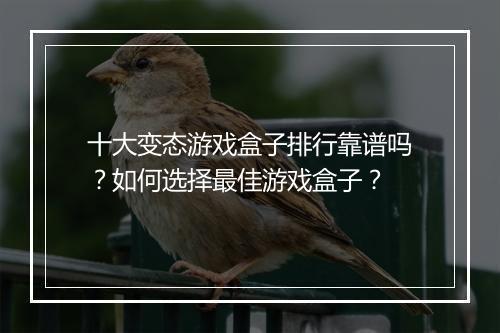 十大变态游戏盒子排行靠谱吗？如何选择最佳游戏盒子？