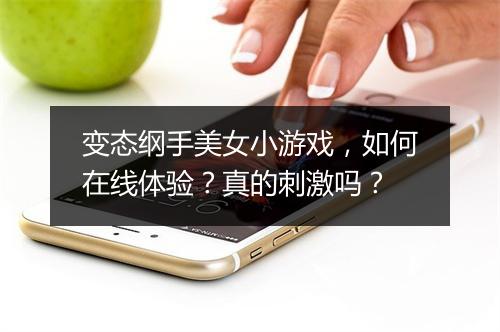 变态纲手美女小游戏,如何在线体验?真的刺激吗?
